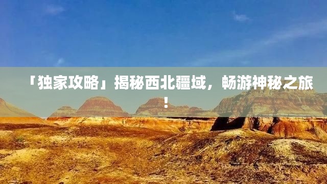 「独家攻略」揭秘西北疆域，畅游神秘之旅！