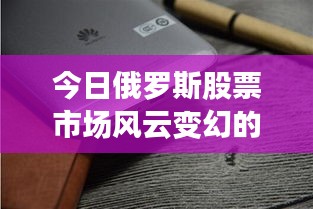 今日俄罗斯股票市场风云变幻的最新动态