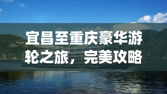 宜昌至重庆豪华游轮之旅，完美攻略带你畅游两江四岸