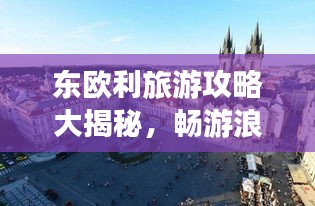 东欧利旅游攻略大揭秘，畅游浪漫风情之旅！