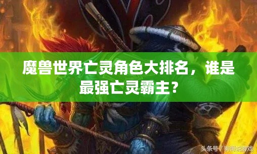 魔兽世界亡灵角色大排名，谁是最强亡灵霸主？