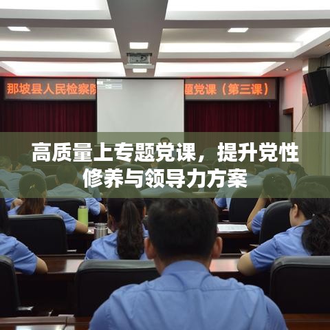 高质量上专题党课，提升党性修养与领导力方案