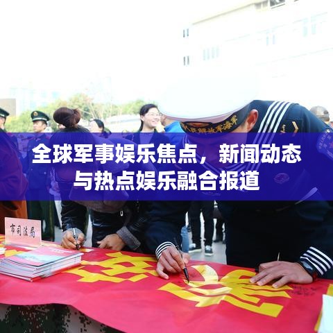 全球军事娱乐焦点，新闻动态与热点娱乐融合报道