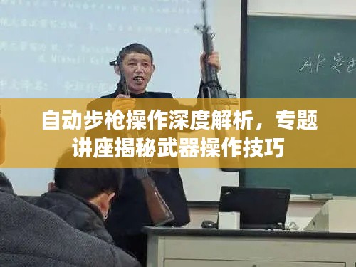 自动步枪操作深度解析，专题讲座揭秘武器操作技巧