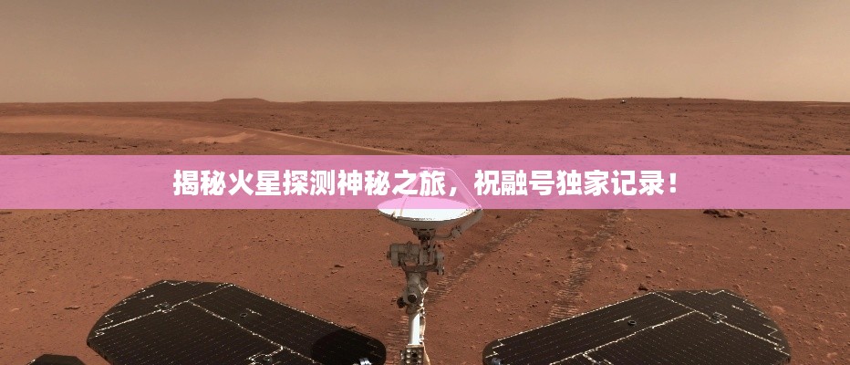 揭秘火星探测神秘之旅，祝融号独家记录！