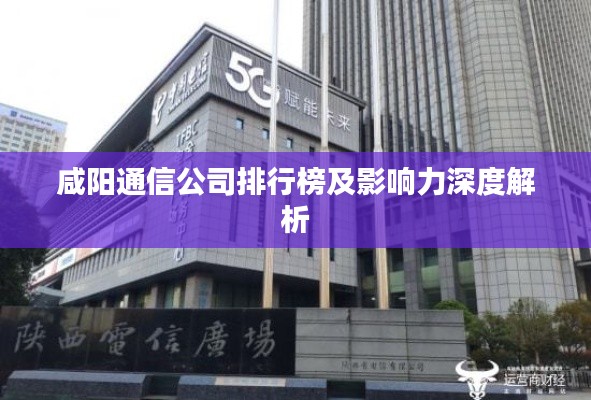 咸阳通信公司排行榜及影响力深度解析