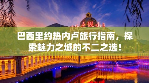 巴西里约热内卢旅行指南，探索魅力之城的不二之选！