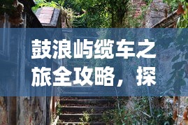 鼓浪屿缆车之旅全攻略，探索岛屿美景不迷路！