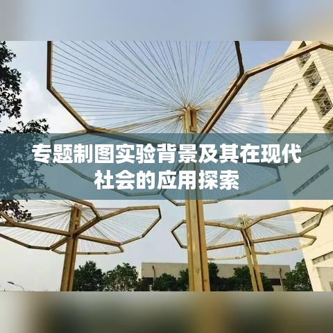 专题制图实验背景及其在现代社会的应用探索