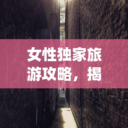 女性独家旅游攻略，揭秘世界绝美角落的神秘面纱