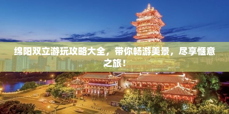 绵阳双立游玩攻略大全，带你畅游美景，尽享惬意之旅！