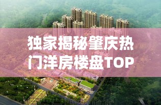 独家揭秘肇庆热门洋房楼盘TOP10榜单，必知的高品质房源推荐！