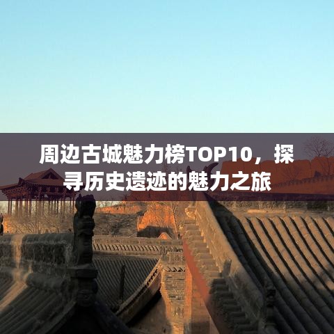 周边古城魅力榜TOP10，探寻历史遗迹的魅力之旅