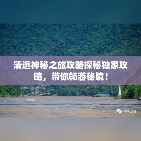 清远神秘之旅攻略探秘独家攻略，带你畅游秘境！