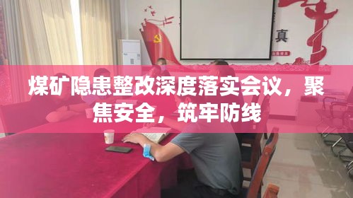 煤矿隐患整改深度落实会议，聚焦安全，筑牢防线