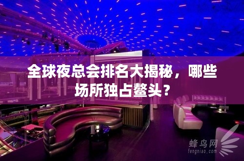 全球夜总会排名大揭秘，哪些场所独占鳌头？