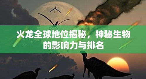 火龙全球地位揭秘，神秘生物的影响力与排名