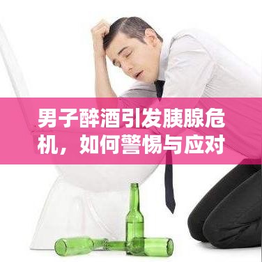 男子醉酒引发胰腺危机，如何警惕与应对？