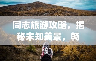 同志旅游攻略，揭秘未知美景，畅游无限精彩世界