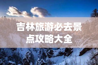 吉林旅游必去景点攻略大全