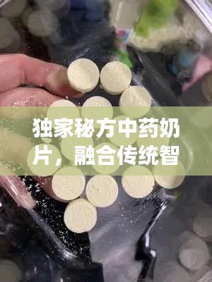 独家秘方中药奶片，融合传统智慧与现代科技，健康美味之选