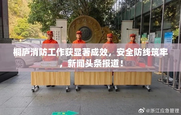 桐庐消防工作获显著成效，安全防线筑牢，新闻头条报道！