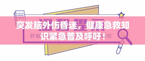 突发脑外伤昏迷，健康急救知识紧急普及呼吁！