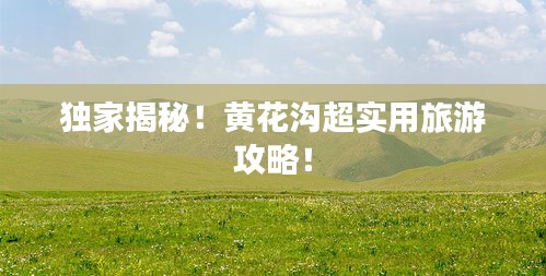 独家揭秘！黄花沟超实用旅游攻略！