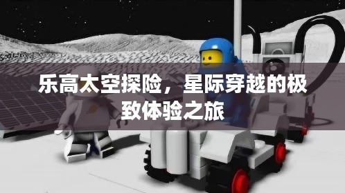 乐高太空探险，星际穿越的极致体验之旅