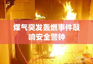 煤气突发轰燃事件敲响安全警钟