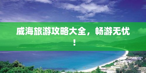 威海旅游攻略大全，畅游无忧！