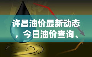 许昌油价最新动态，今日油价查询、趋势分析与影响因素全解析