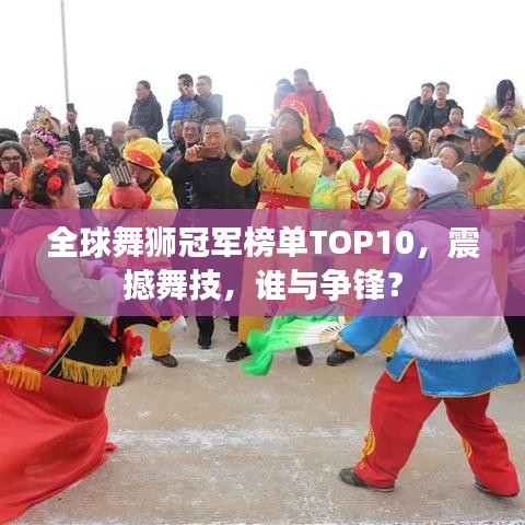 全球舞狮冠军榜单TOP10，震撼舞技，谁与争锋？