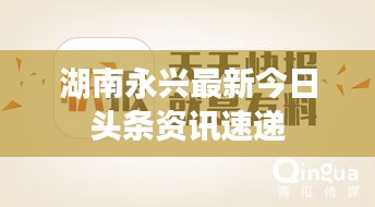 湖南永兴最新今日头条资讯速递