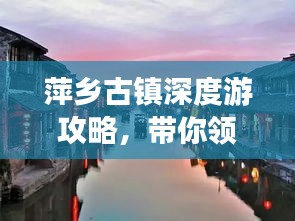 萍乡古镇深度游攻略，带你领略古镇魅力！