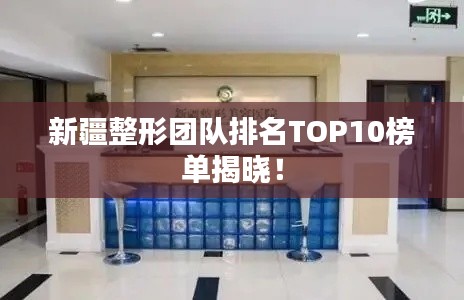 新疆整形团队排名TOP10榜单揭晓！