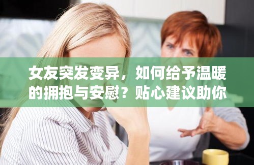 女友突发变异，如何给予温暖的拥抱与安慰？贴心建议助你化解困扰！