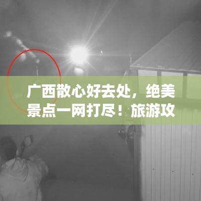 广西散心好去处，绝美景点一网打尽！旅游攻略大揭秘！