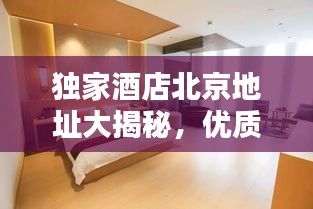独家酒店北京地址大揭秘，优质住宿体验推荐