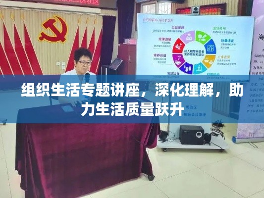 组织生活专题讲座，深化理解，助力生活质量跃升