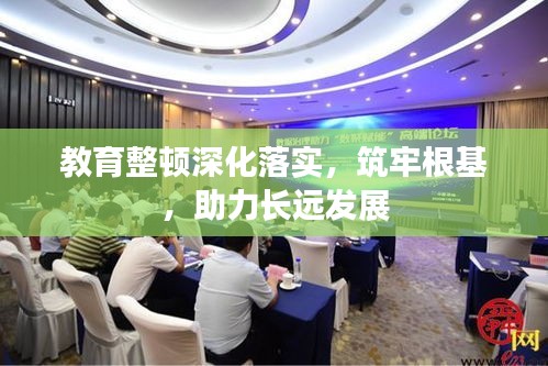 教育整顿深化落实，筑牢根基，助力长远发展
