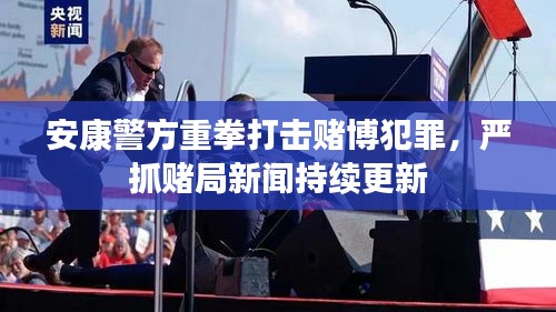 安康警方重拳打击赌博犯罪，严抓赌局新闻持续更新