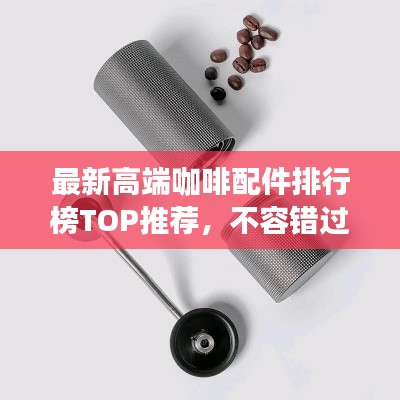 最新高端咖啡配件排行榜TOP推荐，不容错过的精品选购指南！