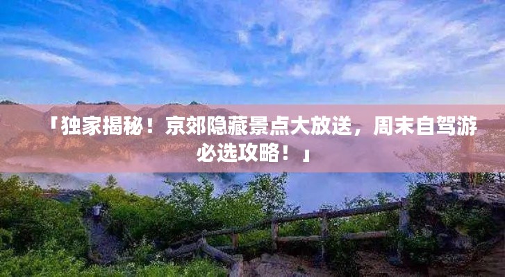 「独家揭秘！京郊隐藏景点大放送，周末自驾游必选攻略！」