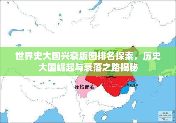 世界史大国兴衰版图排名探索，历史大国崛起与衰落之路揭秘