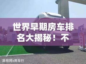 世界早期房车排名大揭秘！不容错过的房车历史排行榜！