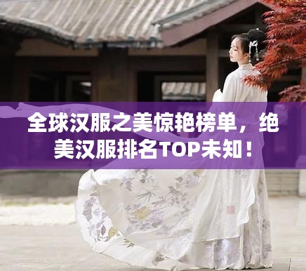 全球汉服之美惊艳榜单，绝美汉服排名TOP未知！