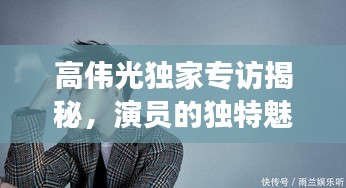 高伟光独家专访揭秘，演员的独特魅力与成长轨迹