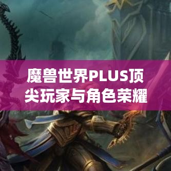 魔兽世界PLUS顶尖玩家与角色荣耀之战排行榜揭秘