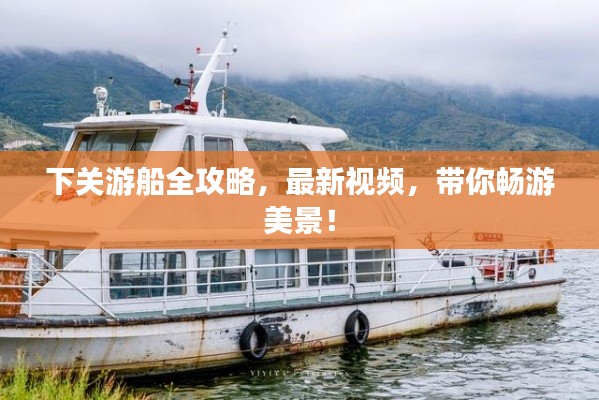 下关游船全攻略，最新视频，带你畅游美景！